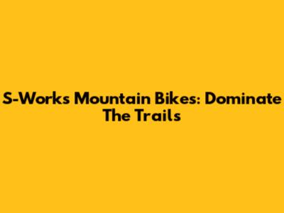 S-Works Mountain Bikes: Dominate The Trails