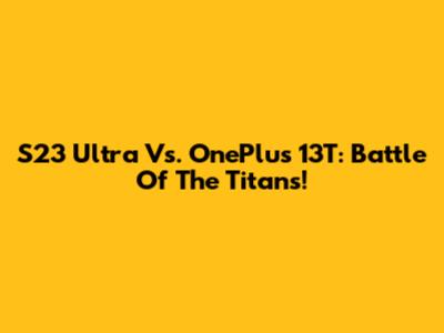 S23 Ultra Vs. OnePlus 13T: Battle Of The Titans!