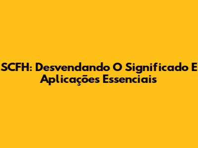 SCFH: Desvendando O Significado E Aplicações Essenciais