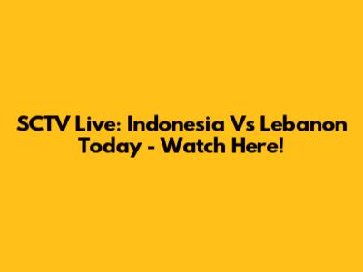 SCTV Live: Indonesia Vs Lebanon Today - Watch Here!
