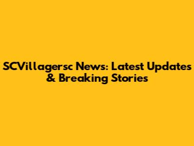 SCVillagersc News: Latest Updates & Breaking Stories
