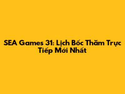SEA Games 31: Lịch Bốc Thăm Trực Tiếp Mới Nhất