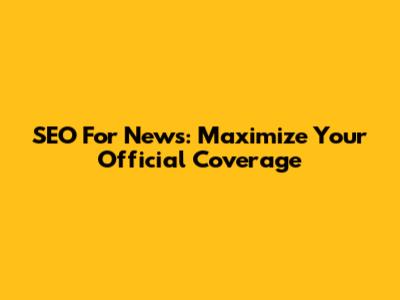 SEO For News: Maximize Your Official Coverage