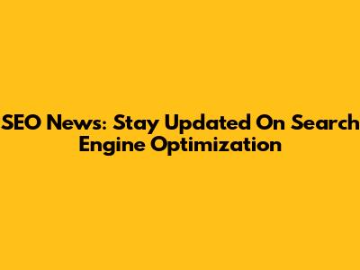 SEO News: Stay Updated On Search Engine Optimization