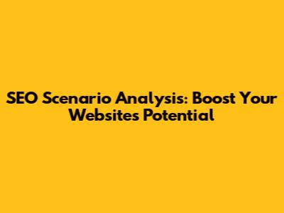 SEO Scenario Analysis: Boost Your Website's Potential