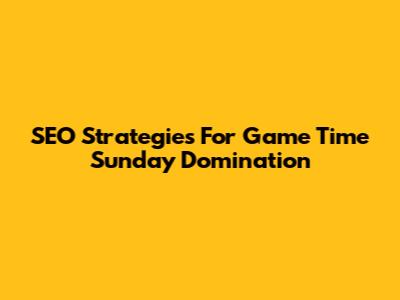 SEO Strategies For Game Time Sunday Domination
