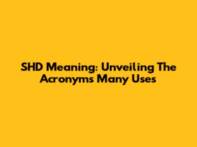 SHD Meaning: Unveiling The Acronym's Many Uses