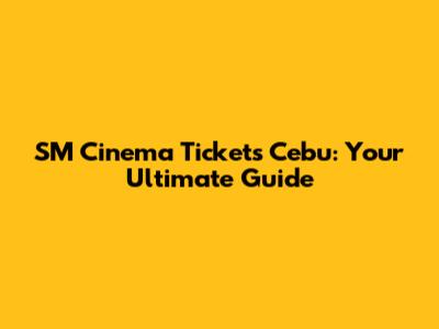 SM Cinema Tickets Cebu: Your Ultimate Guide