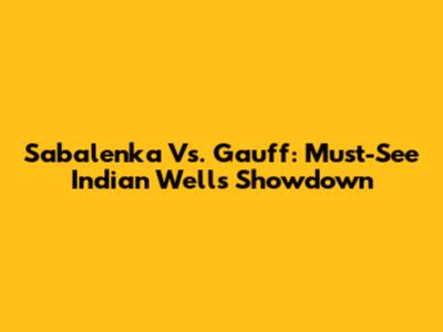 Sabalenka Vs. Gauff: Must-See Indian Wells Showdown