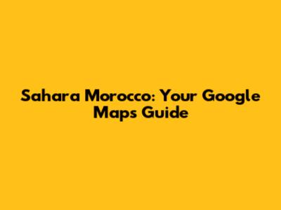 Sahara Morocco: Your Google Maps Guide