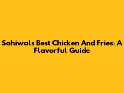 Sahiwal's Best Chicken And Fries: A Flavorful Guide