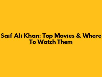 Saif Ali Khan: Top Movies & Where To Watch Them