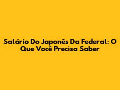 Salário Do Japonês Da Federal: O Que Você Precisa Saber