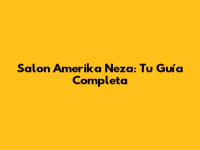 Salon Amerika Neza: Tu Guía Completa