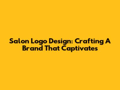 Salon Logo Design: Crafting A Brand That Captivates