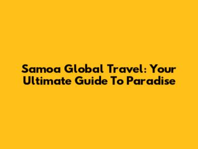 Samoa Global Travel: Your Ultimate Guide To Paradise
