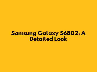 Samsung Galaxy S6802: A Detailed Look