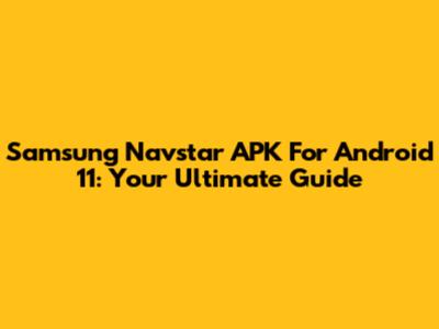 Samsung Navstar APK For Android 11: Your Ultimate Guide