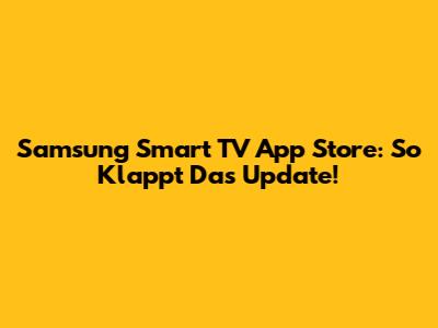 Samsung Smart TV App Store: So Klappt Das Update!