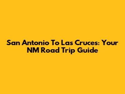 San Antonio To Las Cruces: Your NM Road Trip Guide