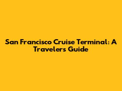 San Francisco Cruise Terminal: A Traveler's Guide