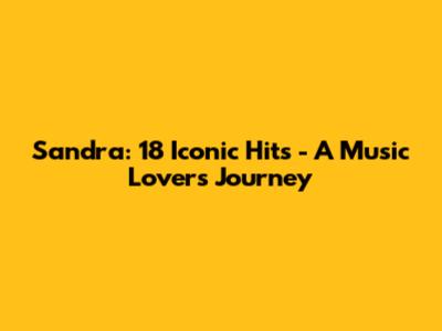 Sandra: 18 Iconic Hits - A Music Lover's Journey
