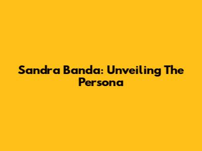 Sandra Banda: Unveiling The Persona