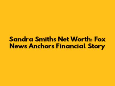 Sandra Smith's Net Worth: Fox News Anchor's Financial Story