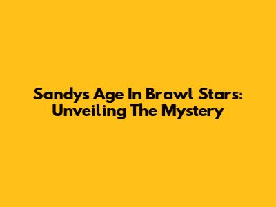 Sandy's Age In Brawl Stars: Unveiling The Mystery