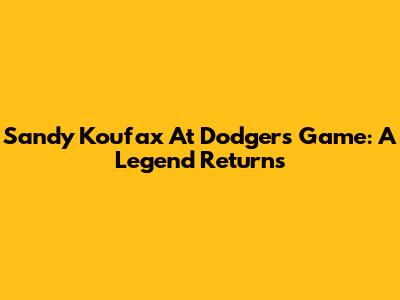 Sandy Koufax At Dodgers Game: A Legend Returns