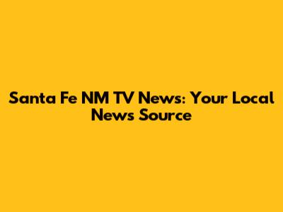 Santa Fe NM TV News: Your Local News Source