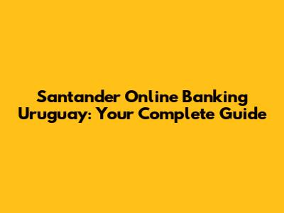 Santander Online Banking Uruguay: Your Complete Guide