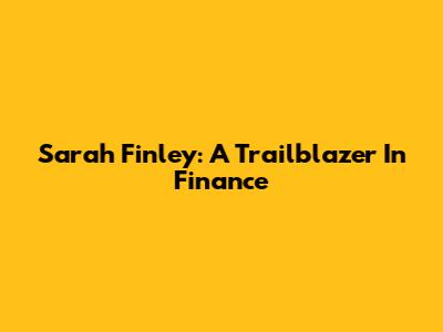 Sarah Finley: A Trailblazer In Finance