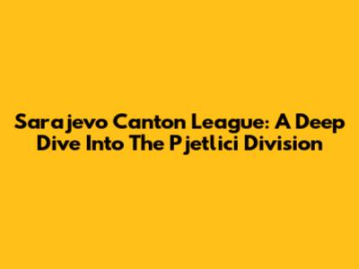Sarajevo Canton League: A Deep Dive Into The Pjetlici Division