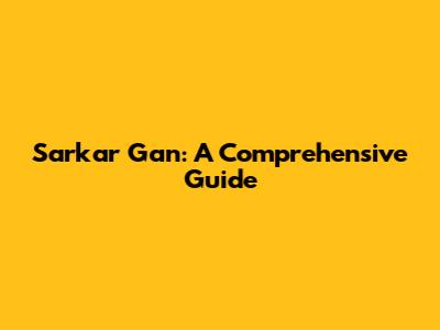 Sarkar Gan: A Comprehensive Guide