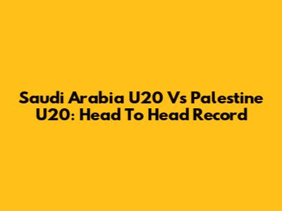 Saudi Arabia U20 Vs Palestine U20: Head To Head Record