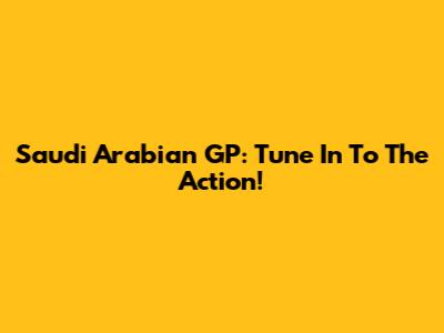 Saudi Arabian GP: Tune In To The Action!