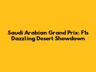 Saudi Arabian Grand Prix: F1's Dazzling Desert Showdown
