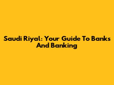 Saudi Riyal: Your Guide To Banks And Banking
