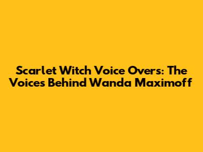 Scarlet Witch Voice Overs: The Voices Behind Wanda Maximoff