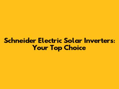 Schneider Electric Solar Inverters: Your Top Choice