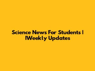 Science News For Students | IWeekly Updates