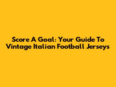 Score A Goal: Your Guide To Vintage Italian Football Jerseys