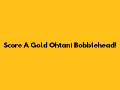 Score A Gold Ohtani Bobblehead!