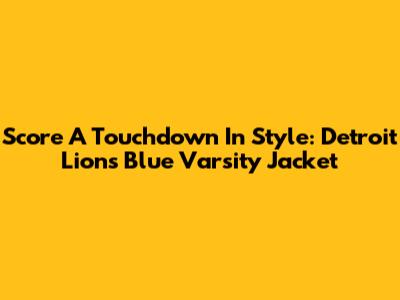 Score A Touchdown In Style: Detroit Lions Blue Varsity Jacket