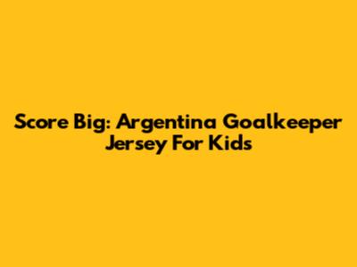 Score Big: Argentina Goalkeeper Jersey For Kids