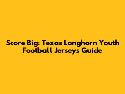 Score Big: Texas Longhorn Youth Football Jerseys Guide