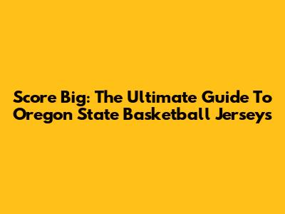 Score Big: The Ultimate Guide To Oregon State Basketball Jerseys
