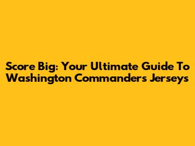 Score Big: Your Ultimate Guide To Washington Commanders Jerseys