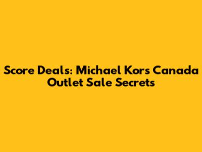 Score Deals: Michael Kors Canada Outlet Sale Secrets